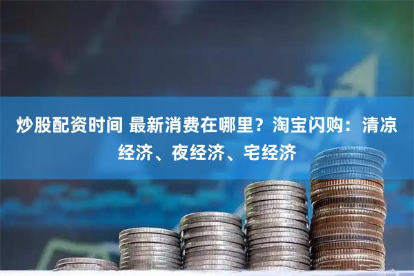 炒股配资时间 最新消费在哪里？淘宝闪购：清凉经济、夜经济、宅经济