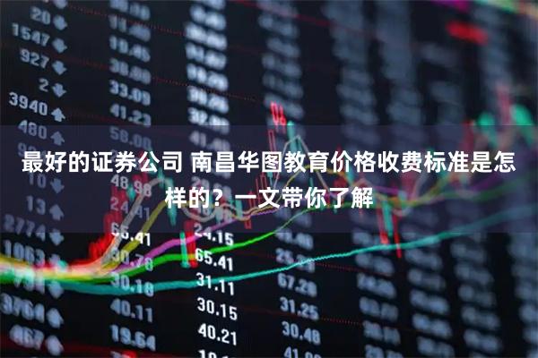 最好的证券公司 南昌华图教育价格收费标准是怎样的？一文带你了解