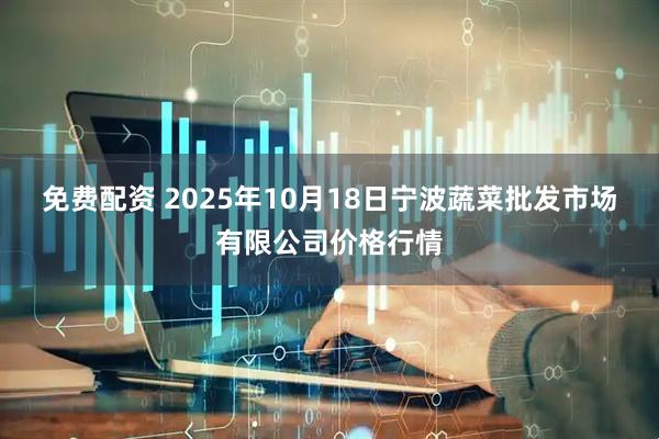 免费配资 2025年10月18日宁波蔬菜批发市场有限公司价格行情