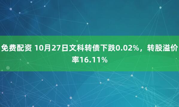 免费配资 10月27日文科转债下跌0.02%，转股溢价率16.11%