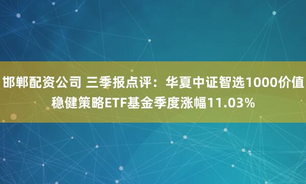 邯郸配资公司 三季报点评：华夏中证智选1000价值稳健策略ETF基金季度涨幅11.03%