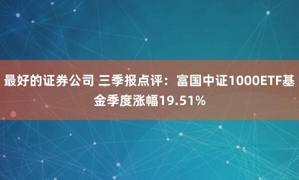 最好的证券公司 三季报点评:富国中证1000ETF基金季度涨幅19.51%