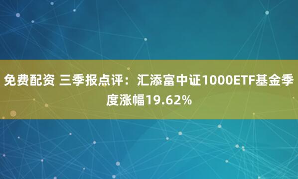 免费配资 三季报点评：汇添富中证1000ETF基金季度涨幅19.62%