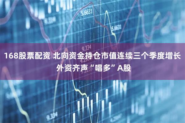 168股票配资 北向资金持仓市值连续三个季度增长 外资齐声“唱多”A股