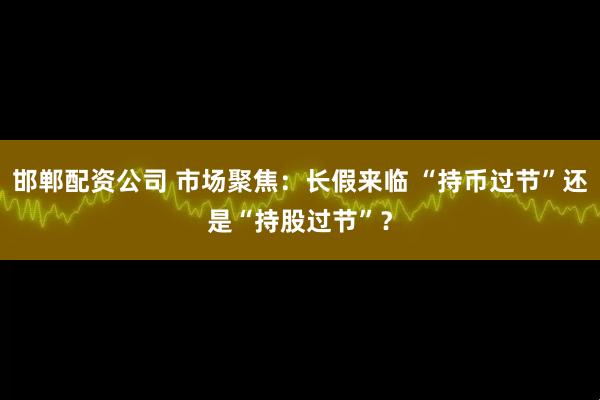 邯郸配资公司 市场聚焦：长假来临 “持币过节”还是“持股过节”？