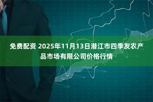 免费配资 2025年11月13日潜江市四季友农产品市场有限公司价格行情