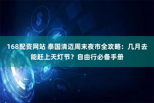 168配资网站 泰国清迈周末夜市全攻略:几月去能赶上天灯节?自由行必备手册
