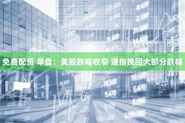 免费配资 早盘:美股跌幅收窄 道指挽回大部分跌幅